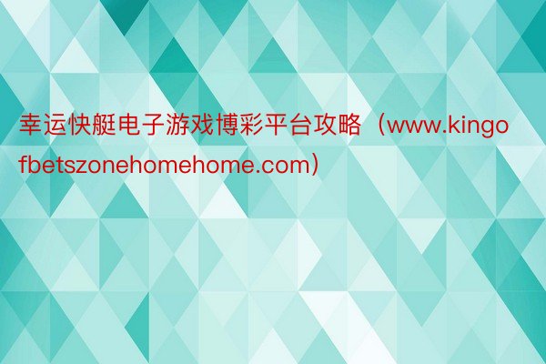 幸运快艇电子游戏博彩平台攻略（www.kingofbetszonehomehome.com）