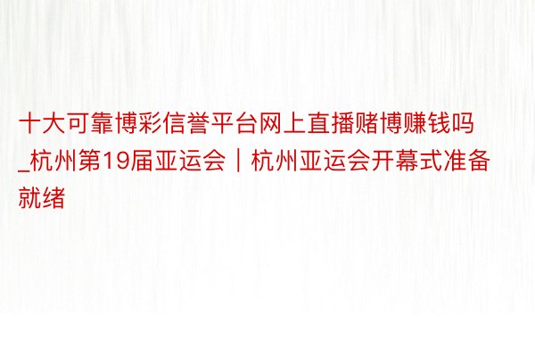 十大可靠博彩信誉平台网上直播赌博赚钱吗_杭州第19届亚运会｜杭州亚运会开幕式准备就绪