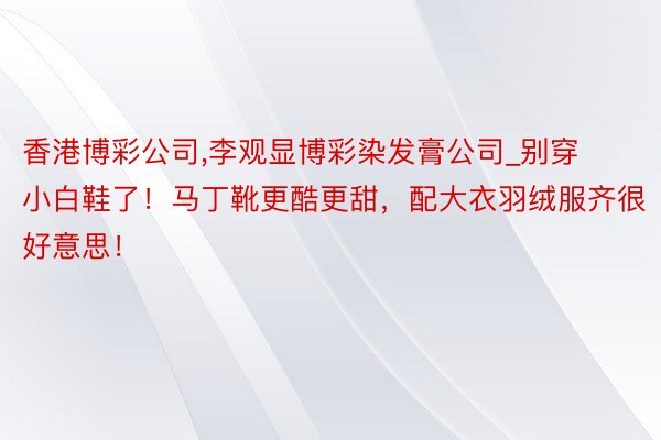 香港博彩公司,李观显博彩染发膏公司_别穿小白鞋了！马丁靴更酷更甜，配大衣羽绒服齐很好意思！