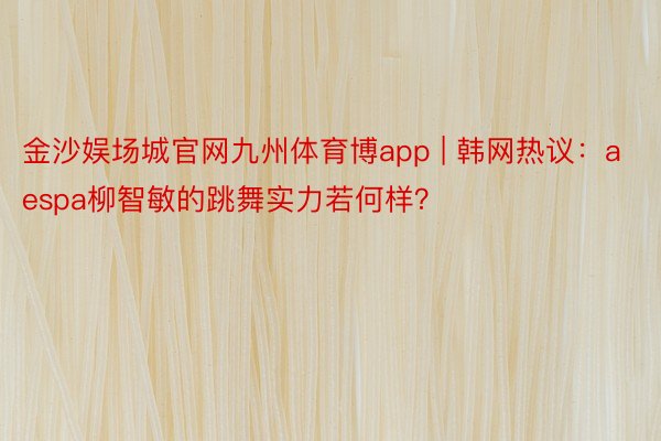金沙娱场城官网九州体育博app | 韩网热议：aespa柳智敏的跳舞实力若何样？