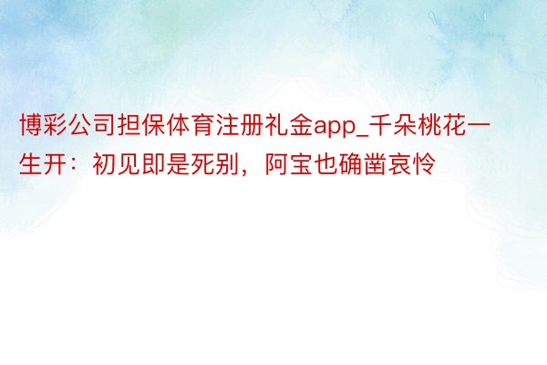 博彩公司担保体育注册礼金app_千朵桃花一生开：初见即是死别，阿宝也确凿哀怜