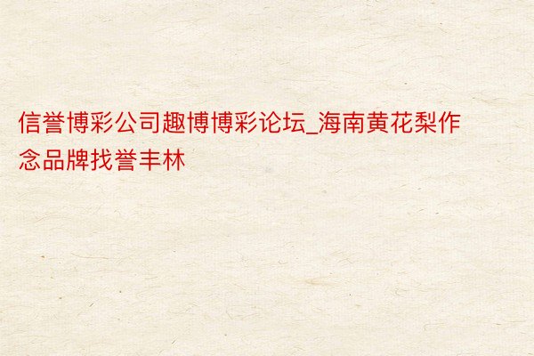 信誉博彩公司趣博博彩论坛_海南黄花梨作念品牌找誉丰林