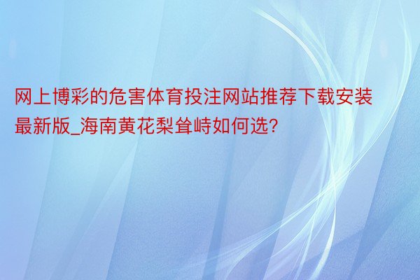 网上博彩的危害体育投注网站推荐下载安装最新版_海南黄花梨耸峙如何选？
