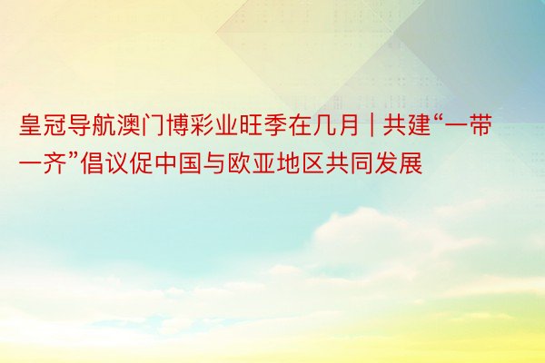 皇冠导航澳门博彩业旺季在几月 | 共建“一带一齐”倡议促中国与欧亚地区共同发展