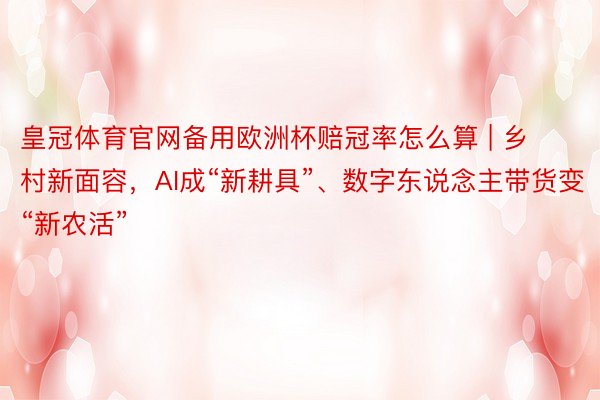 皇冠体育官网备用欧洲杯赔冠率怎么算 | 乡村新面容，AI成“新耕具”、数字东说念主带货变“新农活”