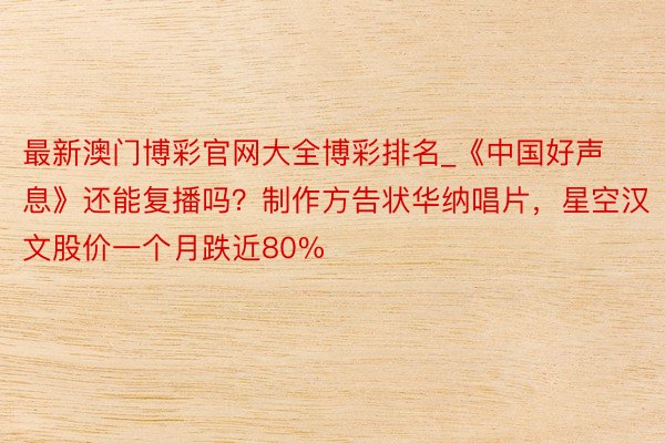 最新澳门博彩官网大全博彩排名_《中国好声息》还能复播吗？制作方告状华纳唱片，星空汉文股价一个月跌近80%