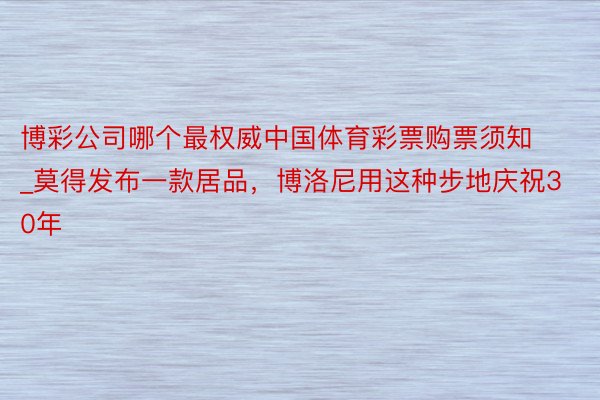 博彩公司哪个最权威中国体育彩票购票须知_莫得发布一款居品，博洛尼用这种步地庆祝30年