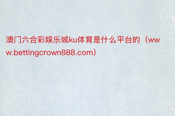 澳门六合彩娱乐城ku体育是什么平台的（www.bettingcrown888.com）