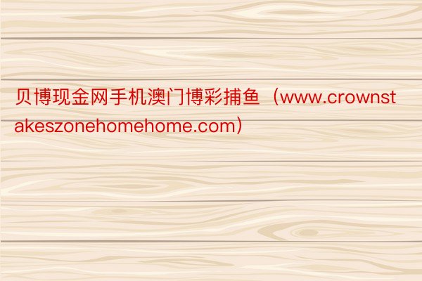 贝博现金网手机澳门博彩捕鱼（www.crownstakeszonehomehome.com）