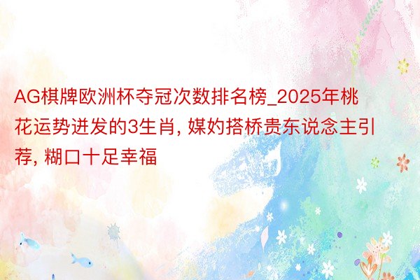AG棋牌欧洲杯夺冠次数排名榜_2025年桃花运势迸发的3生肖, 媒妁搭桥贵东说念主引荐, 糊口十足幸福