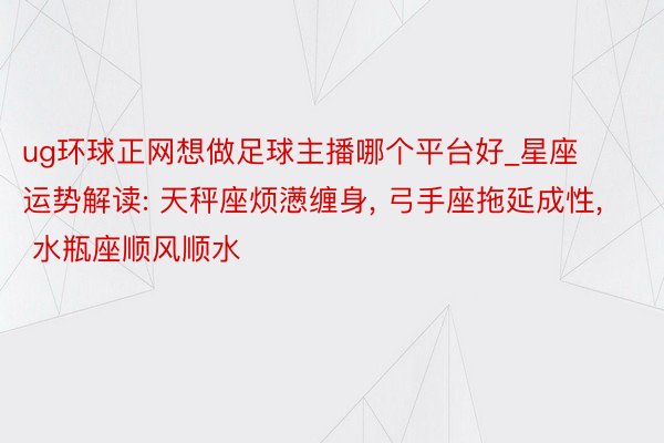 ug环球正网想做足球主播哪个平台好_星座运势解读: 天秤座烦懑缠身, 弓手座拖延成性, 水瓶座顺风顺水
