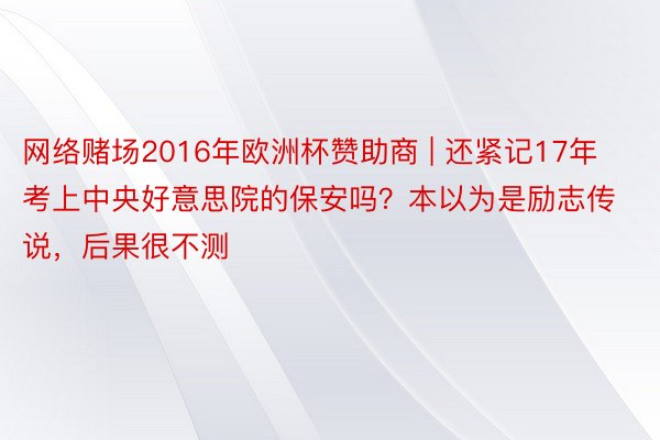 网络赌场2016年欧洲杯赞助商 | 还紧记17年考上中央好意思院的保安吗？本以为是励志传说，后果很不测