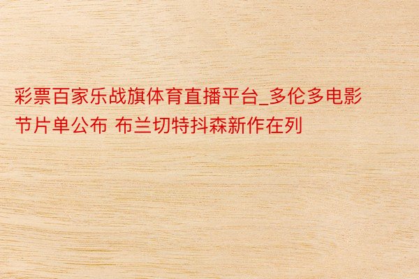 彩票百家乐战旗体育直播平台_多伦多电影节片单公布 布兰切特抖森新作在列