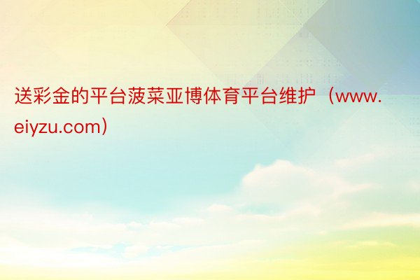 送彩金的平台菠菜亚博体育平台维护（www.eiyzu.com）