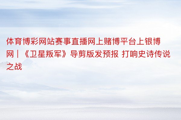 体育博彩网站赛事直播网上赌博平台上银博网 | 《卫星叛军》导剪版发预报 打响史诗传说之战
