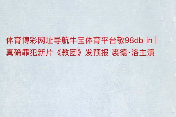 体育博彩网址导航牛宝体育平台敬98db in | 真确罪犯新片《教团》发预报 裘德·洛主演