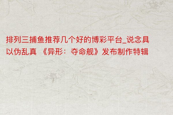 排列三捕鱼推荐几个好的博彩平台_说念具以伪乱真 《异形：夺命舰》发布制作特辑