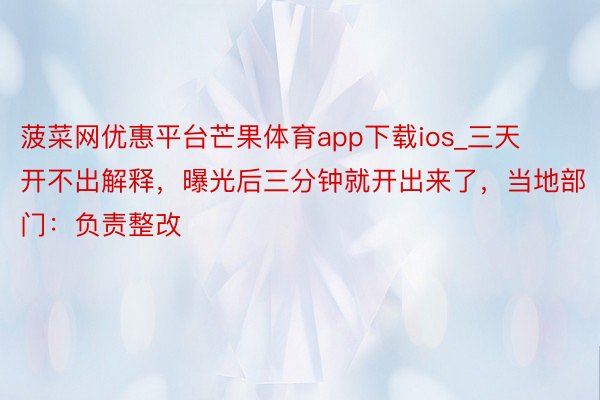 菠菜网优惠平台芒果体育app下载ios_三天开不出解释，曝光后三分钟就开出来了，当地部门：负责整改
