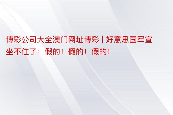 博彩公司大全澳门网址博彩 | 好意思国军宣坐不住了：假的！假的！假的！