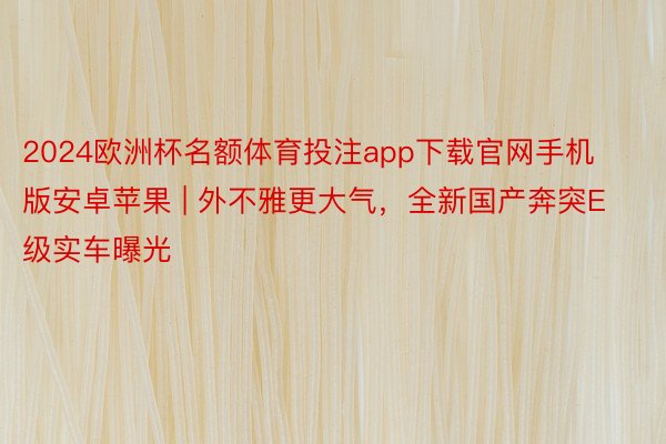2024欧洲杯名额体育投注app下载官网手机版安卓苹果 | 外不雅更大气，全新国产奔突E级实车曝光