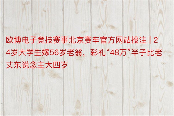 欧博电子竞技赛事北京赛车官方网站投注 | 24岁大学生嫁56岁老翁，彩礼“48万”半子比老丈东说念主大四岁