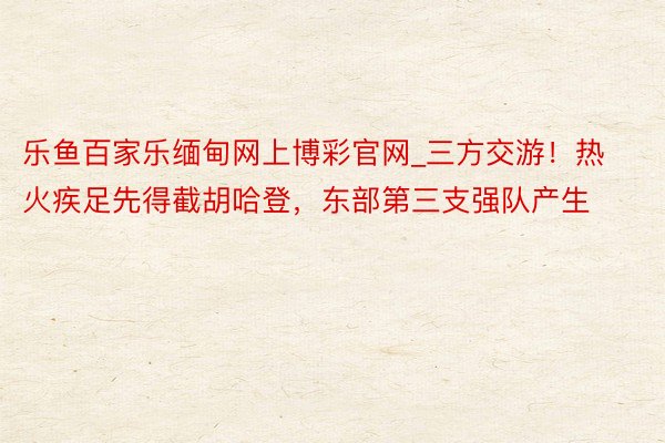 乐鱼百家乐缅甸网上博彩官网_三方交游！热火疾足先得截胡哈登，东部第三支强队产生