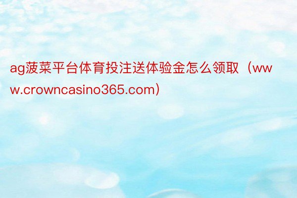 ag菠菜平台体育投注送体验金怎么领取（www.crowncasino365.com）