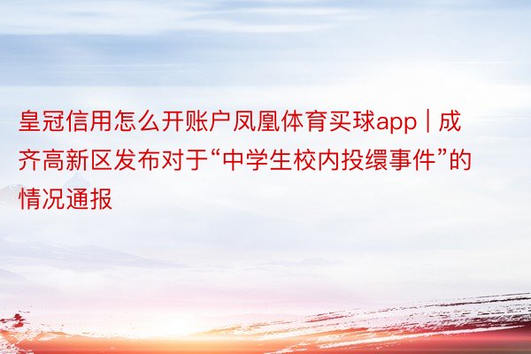 皇冠信用怎么开账户凤凰体育买球app | 成齐高新区发布对于“中学生校内投缳事件”的情况通报