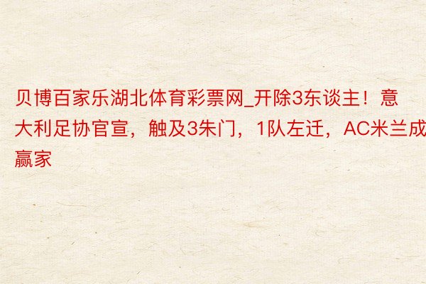 贝博百家乐湖北体育彩票网_开除3东谈主！意大利足协官宣，触及3朱门，1队左迁，AC米兰成赢家